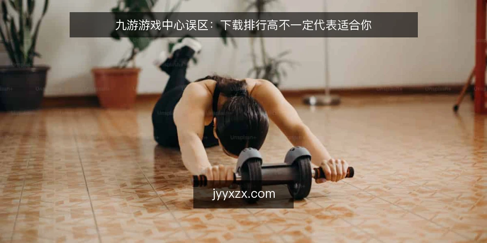 九游游戏中心误区：下载排行高不一定代表适合你 — 误区一：下载量高就等于游戏好？ 配图