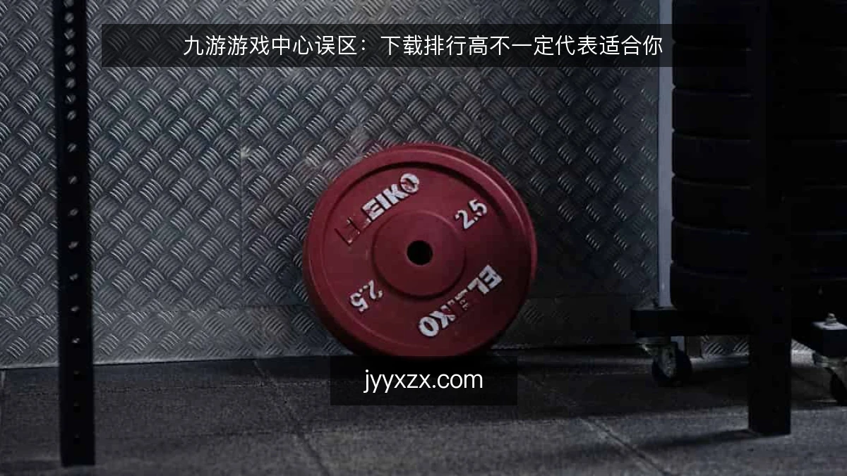 九游游戏中心误区：下载排行高不一定代表适合你