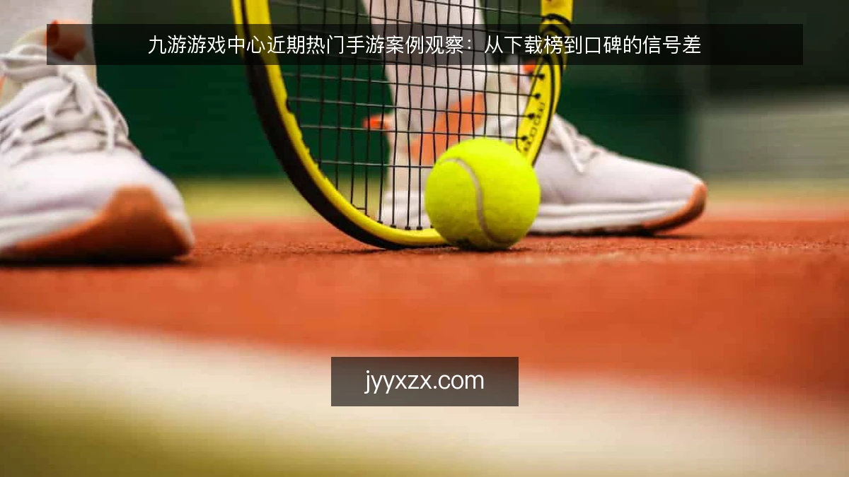 九游游戏中心近期热门手游案例观察：从下载榜到口碑的信号差