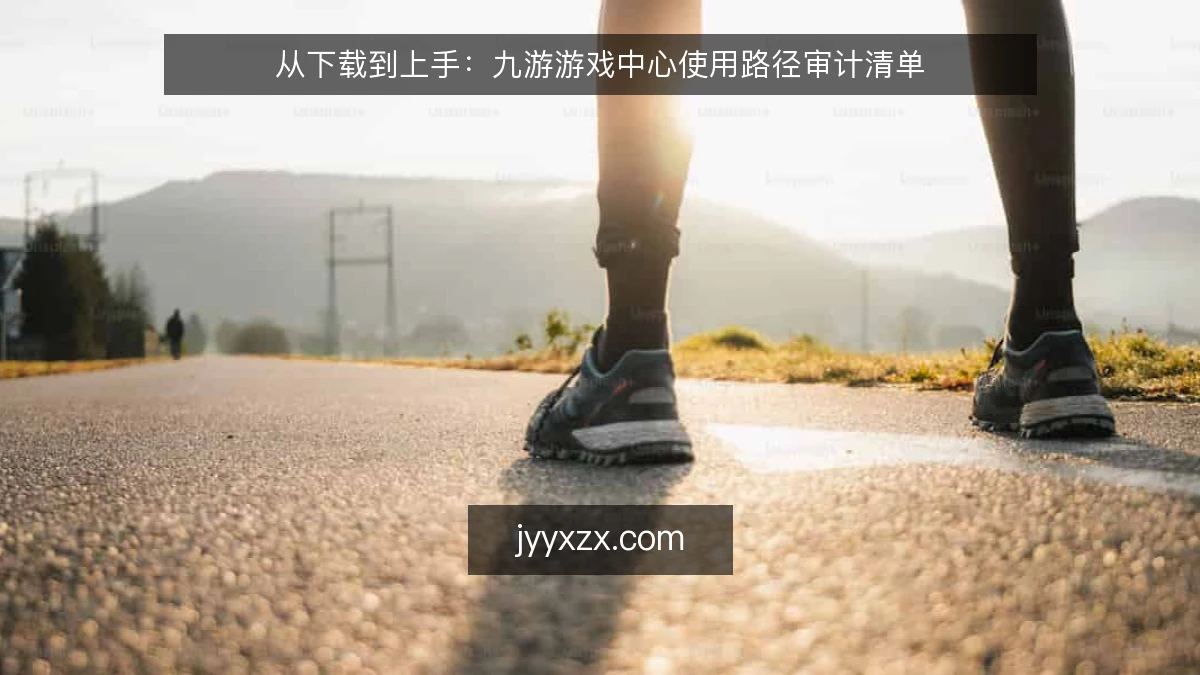 从下载到上手：九游游戏中心使用路径审计清单