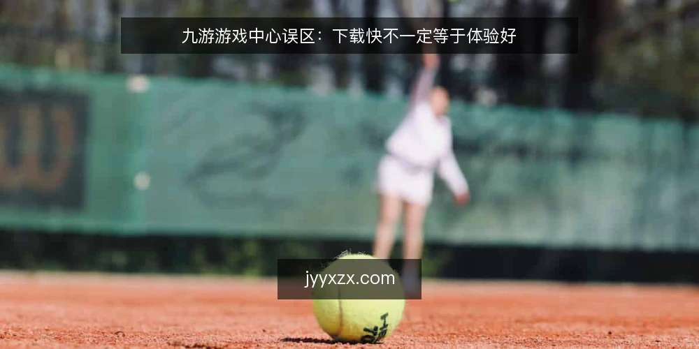 九游游戏中心误区：下载快不一定等于体验好 — 为什么现在要审计你的游戏中心使用流程 配图