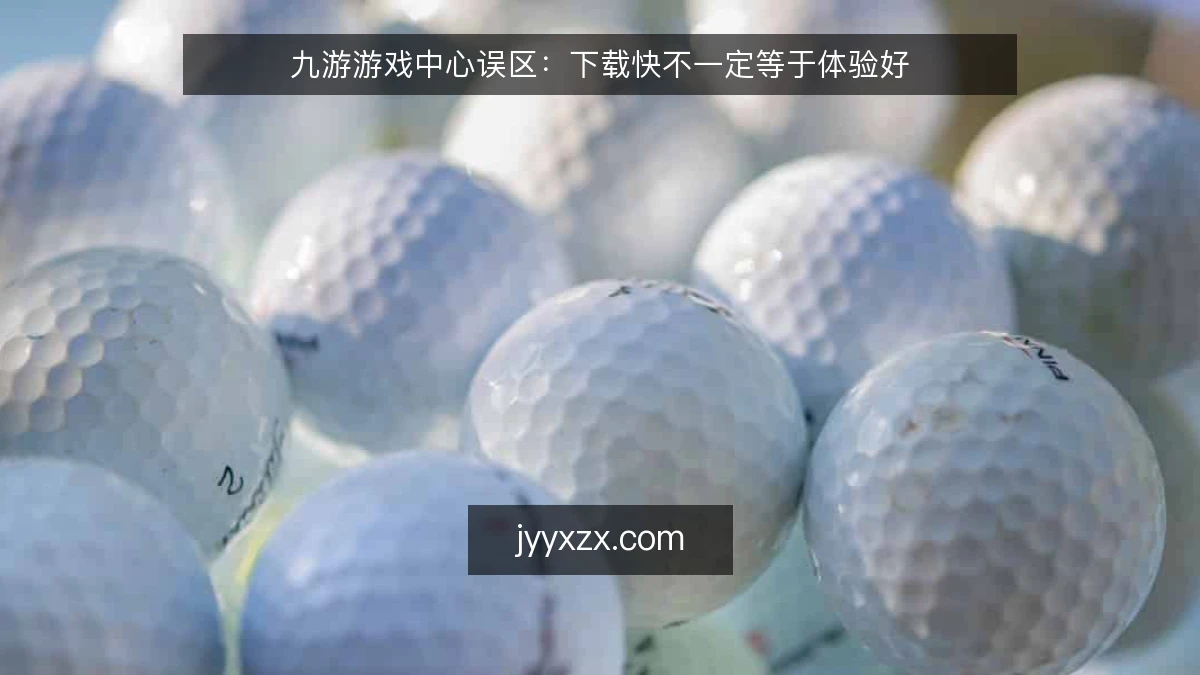 九游游戏中心误区：下载快不一定等于体验好