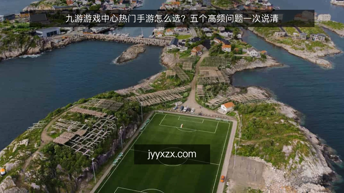九游游戏中心热门手游怎么选？五个高频问题一次说清