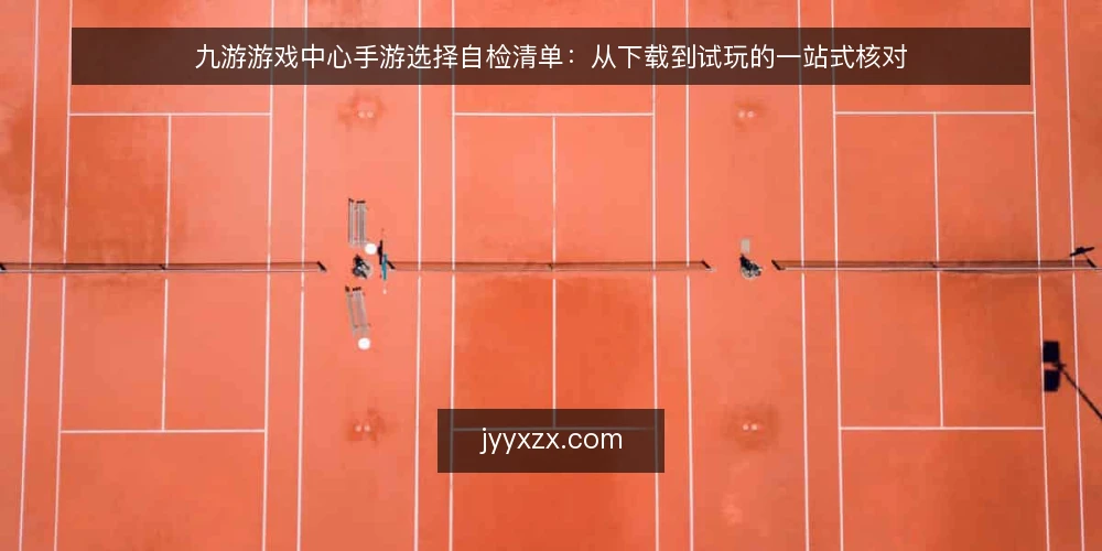 九游游戏中心手游选择自检清单：从下载到试玩的一站式核对 — 为什么现在需要这份自检清单 配图