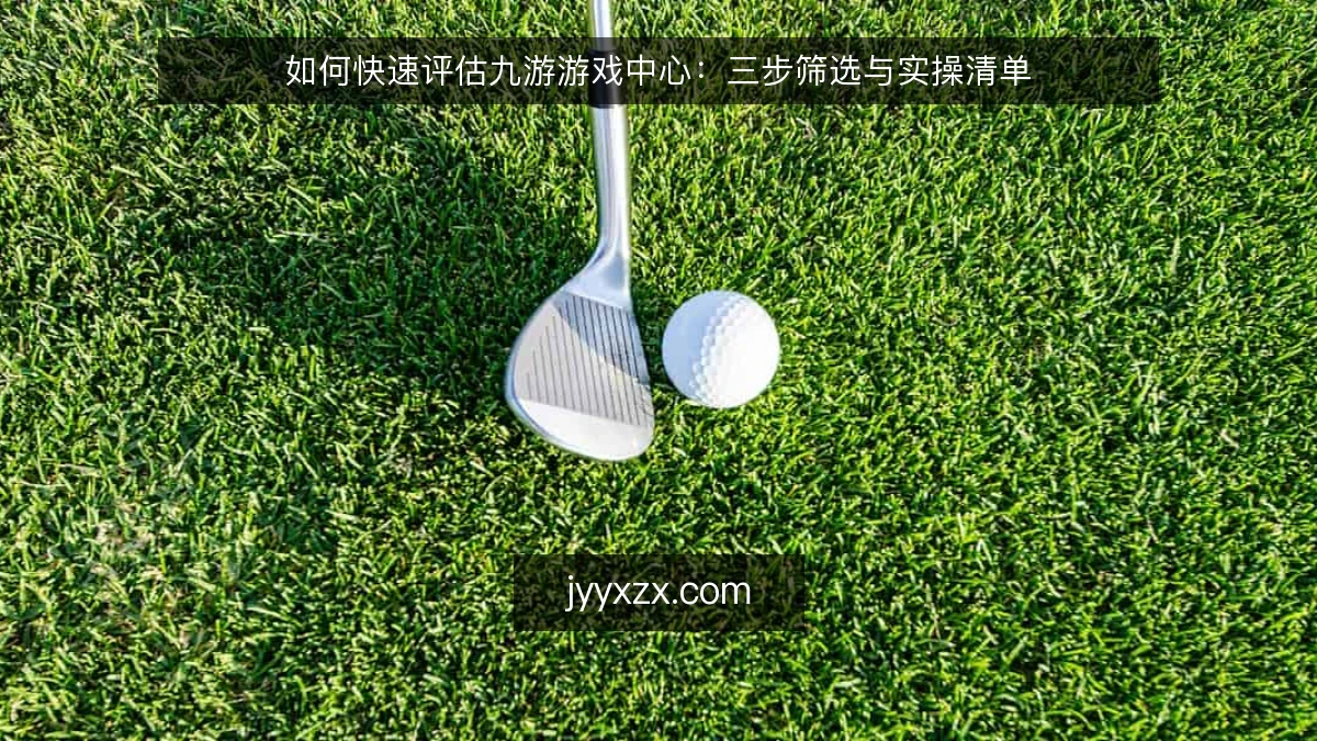 如何快速评估九游游戏中心：三步筛选与实操清单
